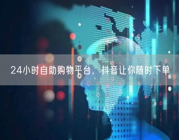 24小时自助购物平台，抖音让你随时下单