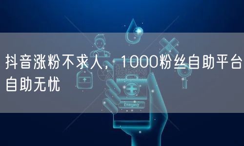 抖音涨粉不求人，1000粉丝自助平台自助无忧