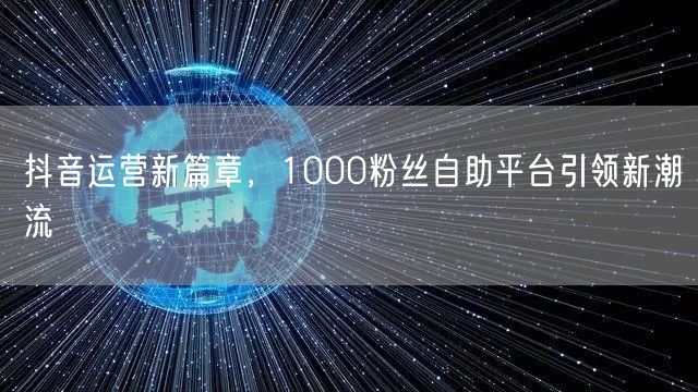 抖音运营新篇章，1000粉丝自助平台引领新潮流