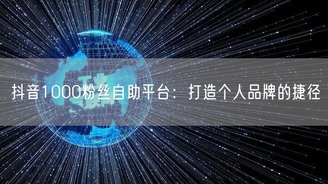 抖音1000粉丝自助平台：打造个人品牌的捷径
