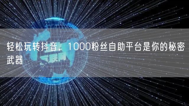 轻松玩转抖音，1000粉丝自助平台是你的秘密武器