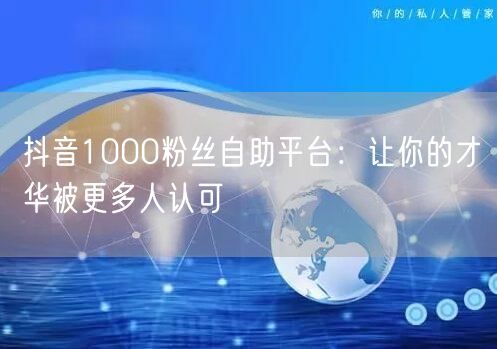 抖音1000粉丝自助平台：让你的才华被更多人认可