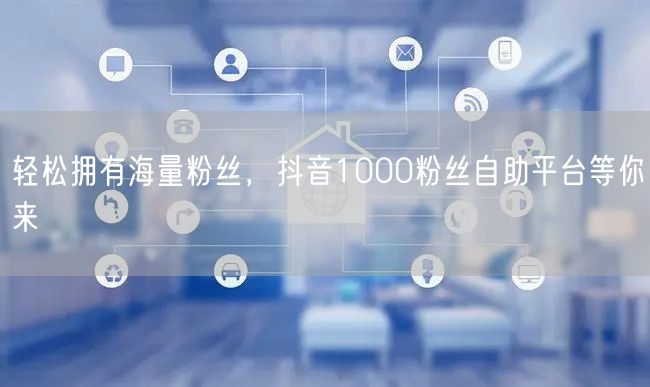 轻松拥有海量粉丝，抖音1000粉丝自助平台等你来