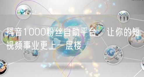 抖音1000粉丝自助平台：让你的短视频事业更上一层楼