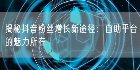揭秘抖音粉丝增长新途径：自助平台的魅力所在