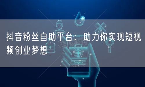 抖音粉丝自助平台：助力你实现短视频创业梦想