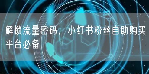 解锁流量密码，小红书粉丝自助购买平台必备