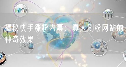 揭秘快手涨粉内幕：真人刷粉网站的神奇效果