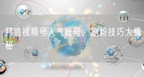 打造视频号人气账号，刷粉技巧大揭秘
