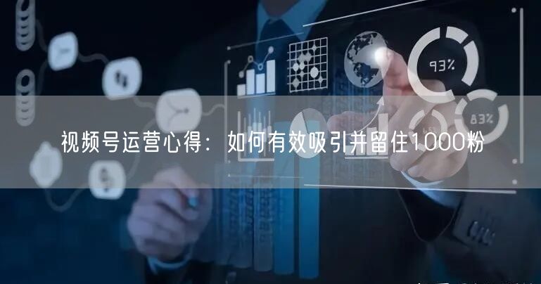 视频号运营心得：如何有效吸引并留住1000粉