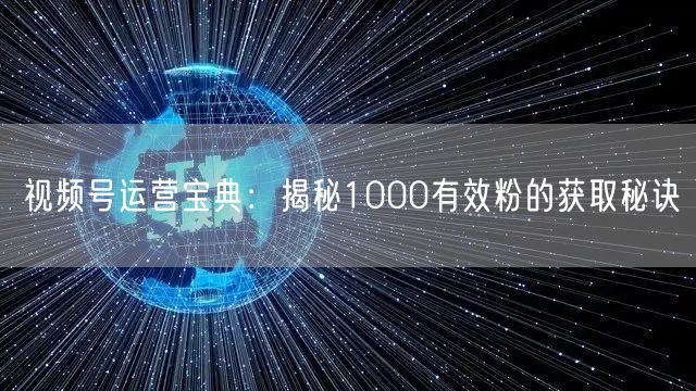 视频号运营宝典：揭秘1000有效粉的获取秘诀