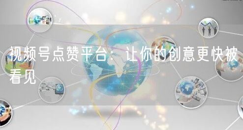 视频号点赞平台：让你的创意更快被看见