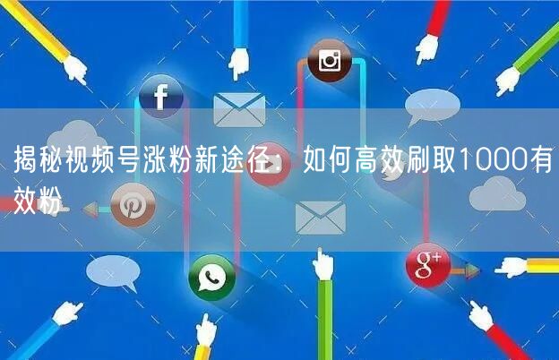 揭秘视频号涨粉新途径：如何高效刷取1000有效粉