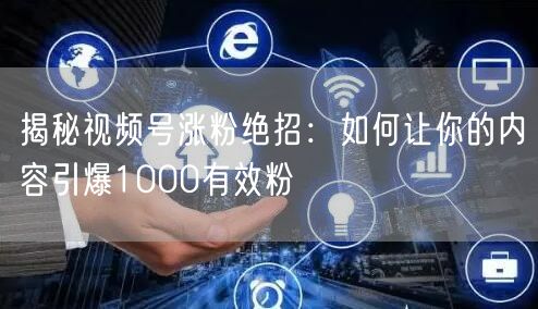 揭秘视频号涨粉绝招：如何让你的内容引爆1000有效粉