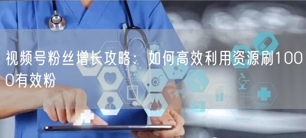 视频号粉丝增长攻略：如何高效利用资源刷1000有效粉