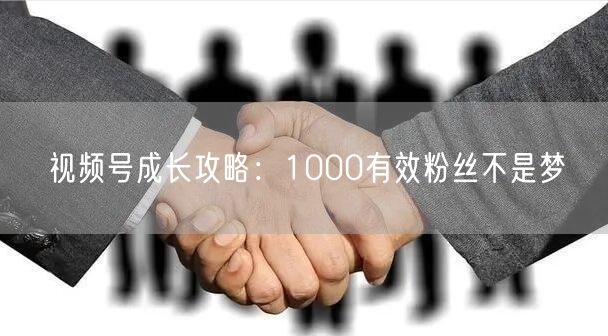 视频号成长攻略：1000有效粉丝不是梦