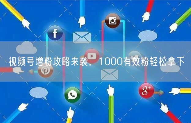 视频号增粉攻略来袭，1000有效粉轻松拿下