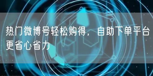 热门微博号轻松购得，自助下单平台更省心省力