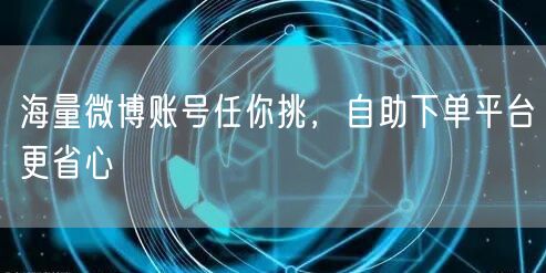 海量微博账号任你挑，自助下单平台更省心