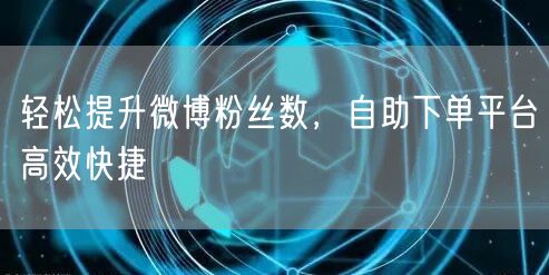 轻松提升微博粉丝数，自助下单平台高效快捷