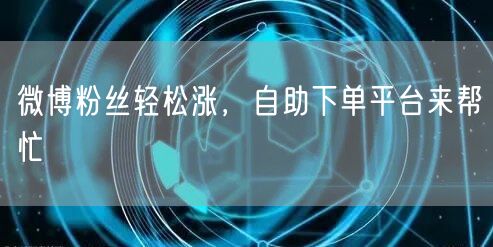 微博粉丝轻松涨，自助下单平台来帮忙