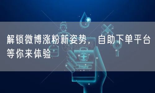 解锁微博涨粉新姿势，自助下单平台等你来体验