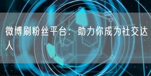 微博刷粉丝平台：助力你成为社交达人