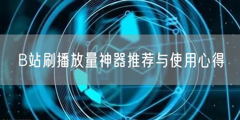 B站刷播放量神器推荐与使用心得