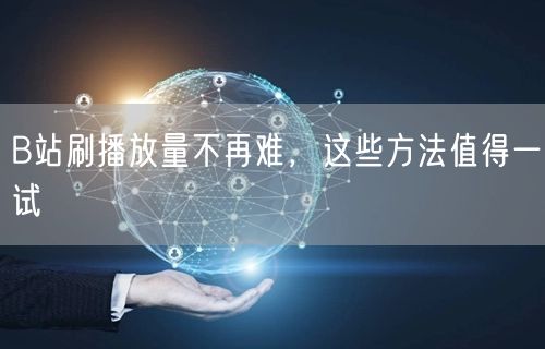 B站刷播放量不再难，这些方法值得一试