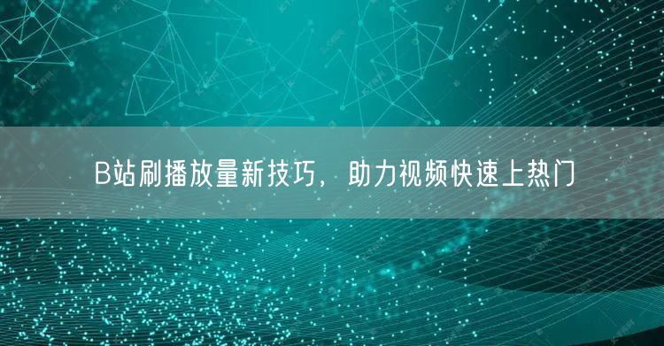 B站刷播放量新技巧，助力视频快速上热门