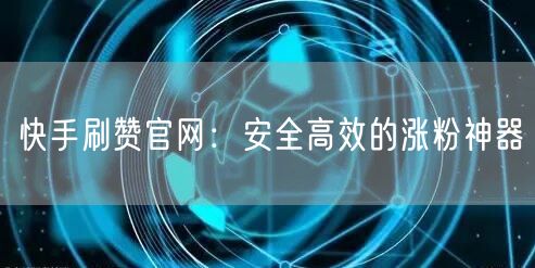 快手刷赞官网：安全高效的涨粉神器