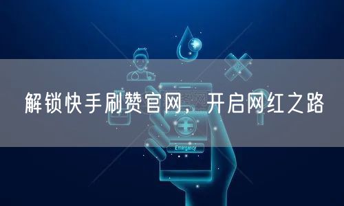 解锁快手刷赞官网，开启网红之路