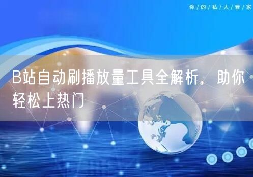 B站自动刷播放量工具全解析，助你轻松上热门