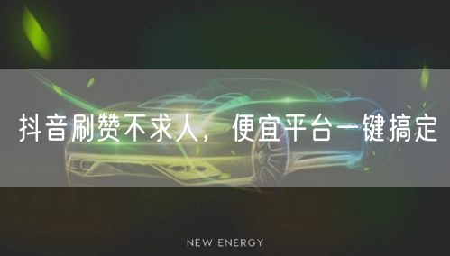 抖音刷赞不求人，便宜平台一键搞定