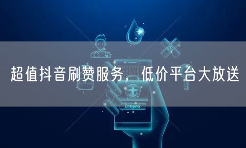 超值抖音刷赞服务，低价平台大放送