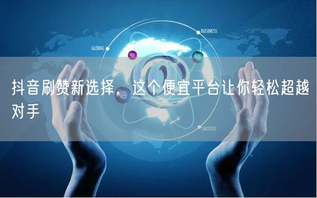 抖音刷赞新选择，这个便宜平台让你轻松超越对手