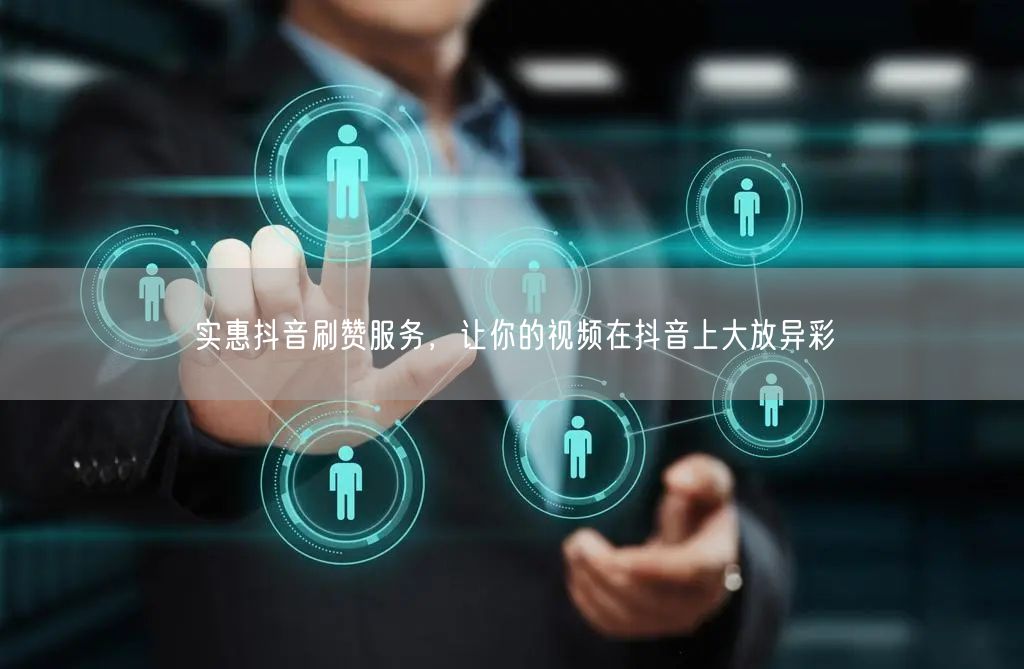 实惠抖音刷赞服务，让你的视频在抖音上大放异彩