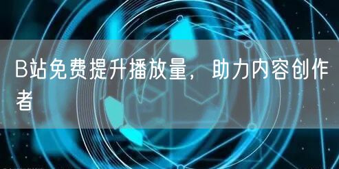 B站免费提升播放量，助力内容创作者