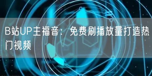 B站UP主福音：免费刷播放量打造热门视频