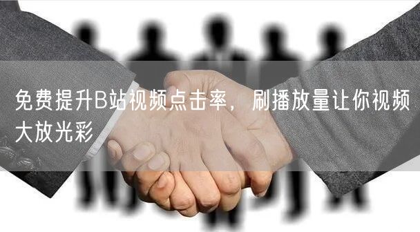 免费提升B站视频点击率，刷播放量让你视频大放光彩
