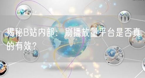 揭秘B站内部：刷播放量平台是否真的有效？