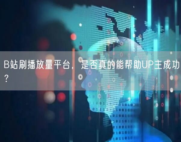 B站刷播放量平台，是否真的能帮助UP主成功？