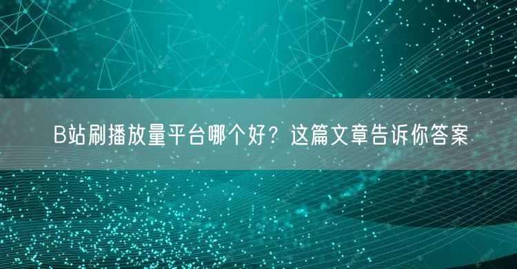 B站刷播放量平台哪个好？这篇文章告诉你答案