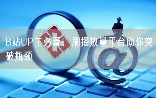 B站UP主必看！刷播放量平台助你突破瓶颈