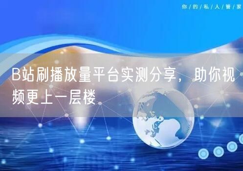 B站刷播放量平台实测分享，助你视频更上一层楼