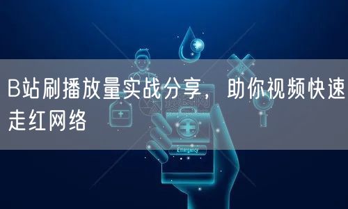 B站刷播放量实战分享，助你视频快速走红网络