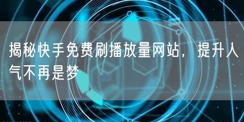 揭秘快手免费刷播放量网站,提升人气不再是梦