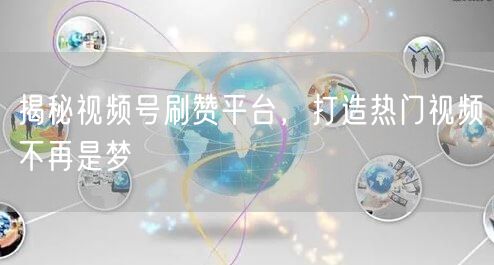 揭秘视频号刷赞平台,打造热门视频不再是梦