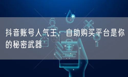 抖音账号人气王，自助购买平台是你的秘密武器