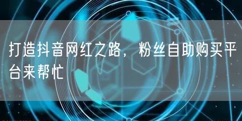 打造抖音网红之路，粉丝自助购买平台来帮忙